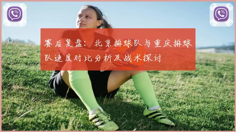 赛后复盘：北京排球队与重庆排球队速度对比分析及战术探讨