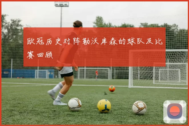 欧冠历史对阵勒沃库森的球队及比赛回顾
