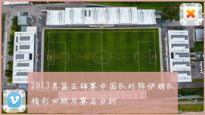 2013男篮亚锦赛中国队对阵伊朗队精彩回顾与赛后分析
