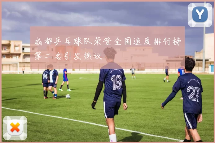 成都乒乓球队荣登全国速度排行榜第二名引发热议