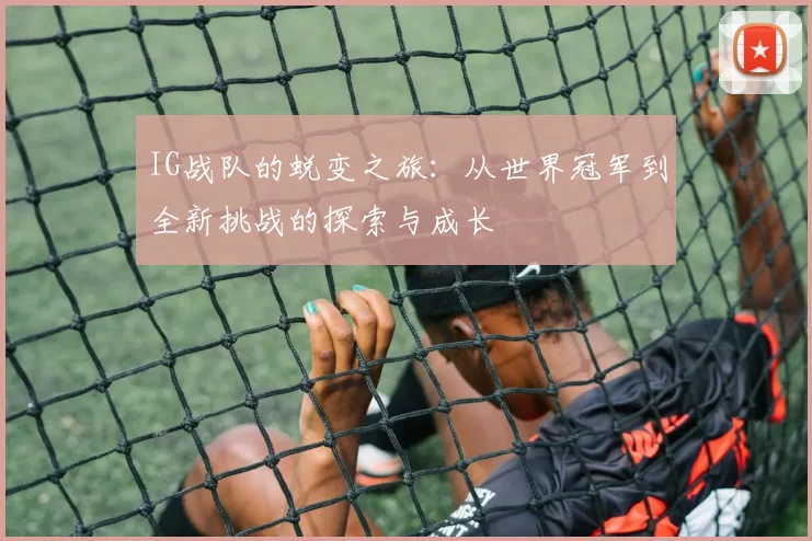 IG战队的蜕变之旅：从世界冠军到全新挑战的探索与成长
