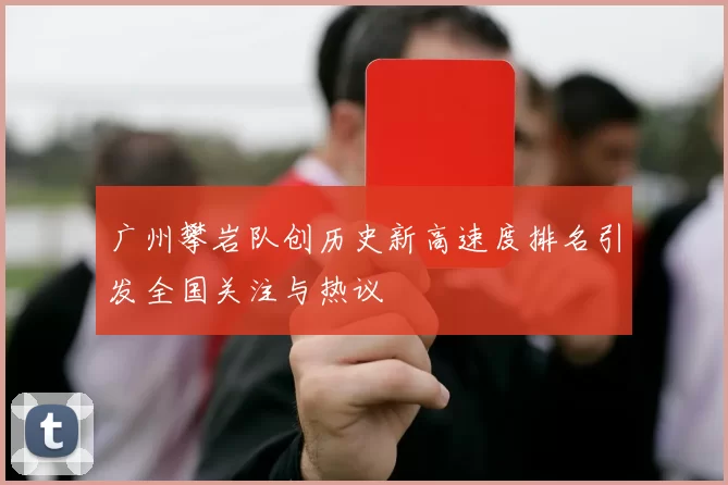 广州攀岩队创历史新高速度排名引发全国关注与热议