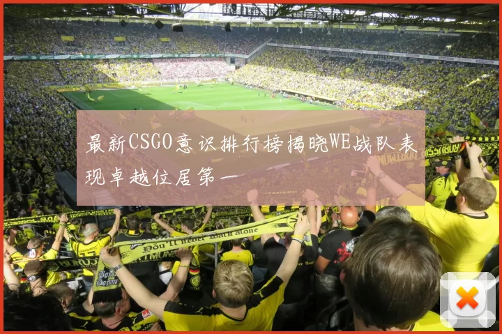 最新CSGO意识排行榜揭晓WE战队表现卓越位居第一