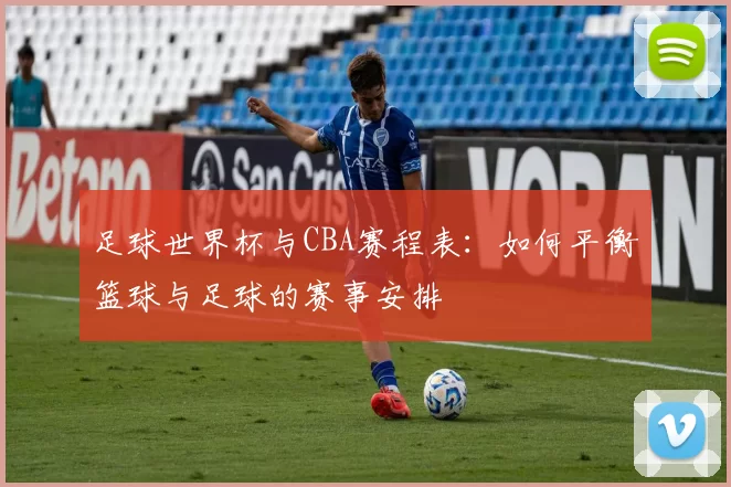 足球世界杯与CBA赛程表：如何平衡篮球与足球的赛事安排