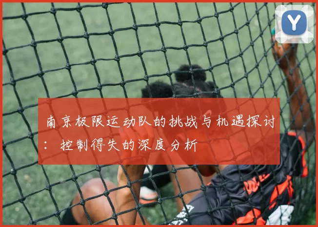 南京极限运动队的挑战与机遇探讨：控制得失的深度分析
