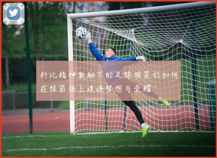 科比精神激励下的足球明星们如何在绿茵场上追逐梦想与荣耀
