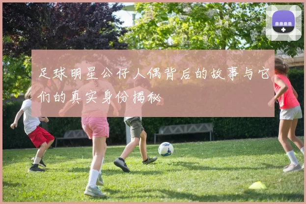足球明星公仔人偶背后的故事与它们的真实身份揭秘