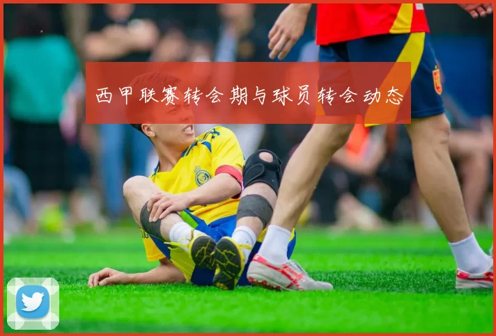 西甲联赛转会期与球员转会动态