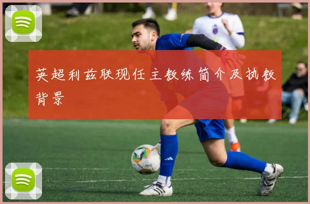 英超利兹联现任主教练简介及执教背景