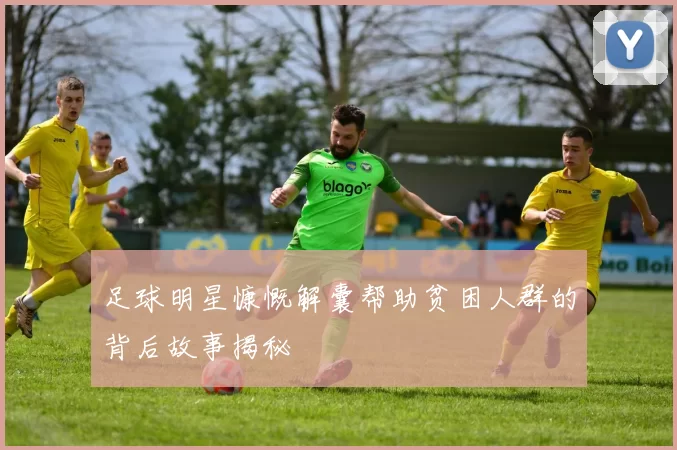 足球明星慷慨解囊帮助贫困人群的背后故事揭秘