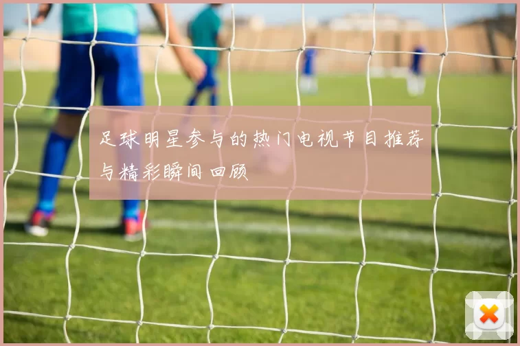 足球明星参与的热门电视节目推荐与精彩瞬间回顾