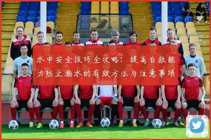 水中安全技巧全攻略：提高自救能力防止溺水的有效方法与注意事项