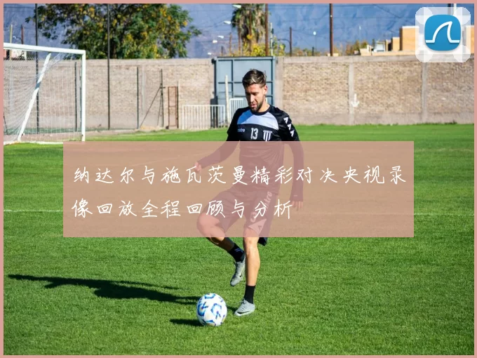 纳达尔与施瓦茨曼精彩对决央视录像回放全程回顾与分析