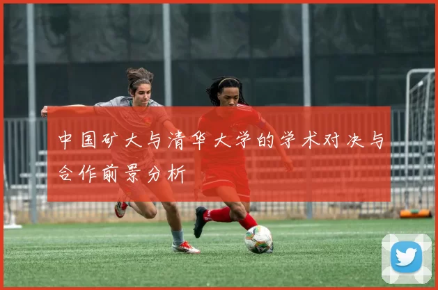 中国矿大与清华大学的学术对决与合作前景分析