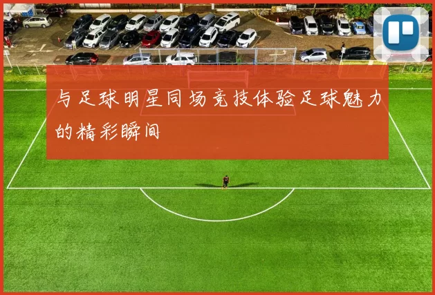 与足球明星同场竞技体验足球魅力的精彩瞬间