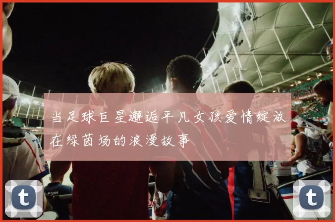 当足球巨星邂逅平凡女孩爱情绽放在绿茵场的浪漫故事