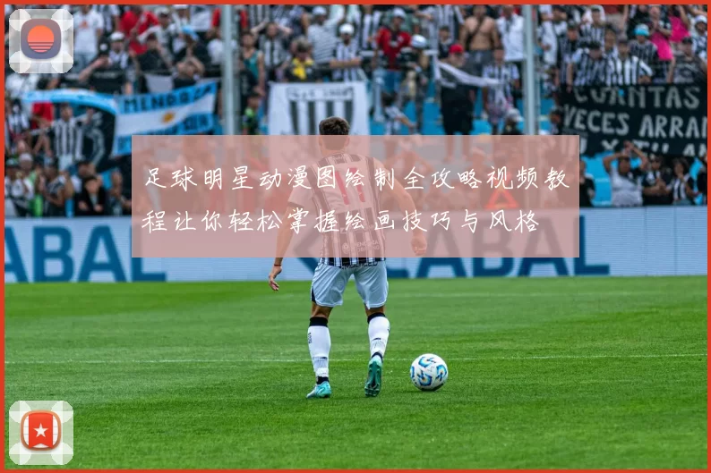 足球明星动漫图绘制全攻略视频教程让你轻松掌握绘画技巧与风格