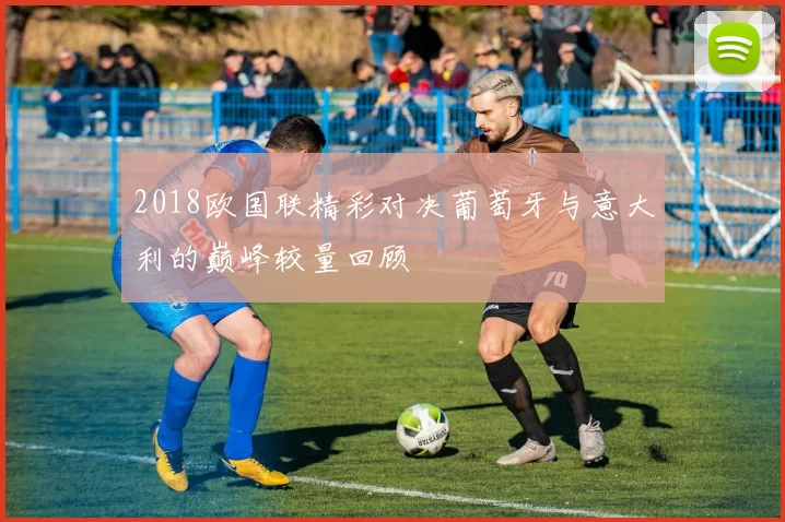 2018欧国联精彩对决葡萄牙与意大利的巅峰较量回顾