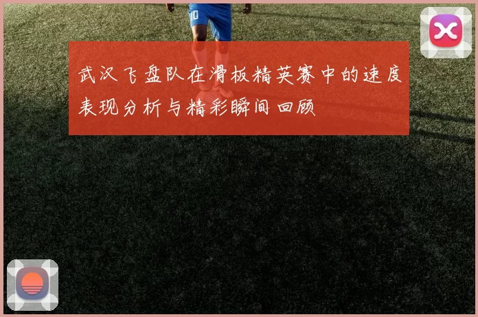武汉飞盘队在滑板精英赛中的速度表现分析与精彩瞬间回顾