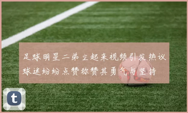 足球明星二弟立起来视频引发热议球迷纷纷点赞称赞其勇气与坚持
