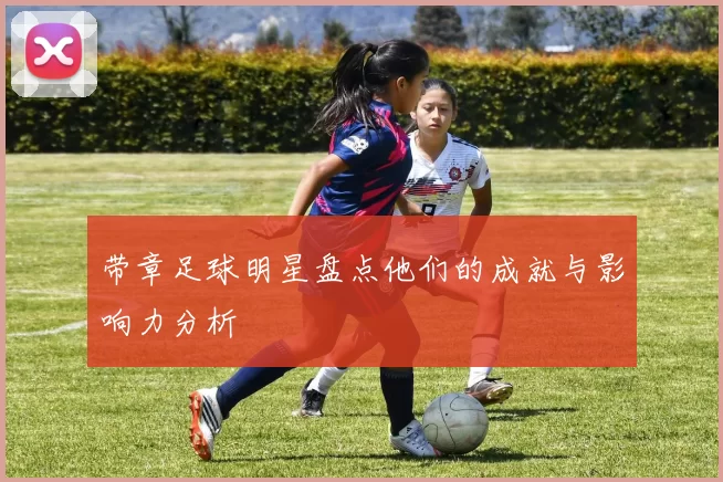 带章足球明星盘点他们的成就与影响力分析