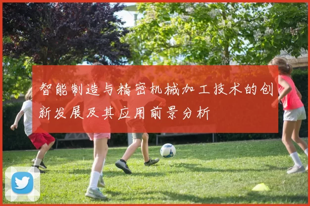 智能制造与精密机械加工技术的创新发展及其应用前景分析