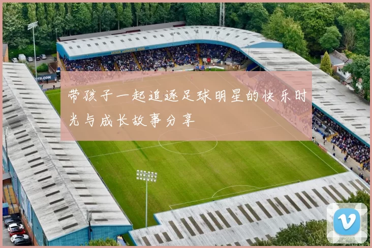 带孩子一起追逐足球明星的快乐时光与成长故事分享