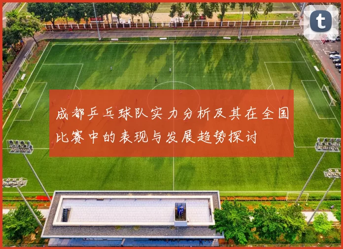 成都乒乓球队实力分析及其在全国比赛中的表现与发展趋势探讨