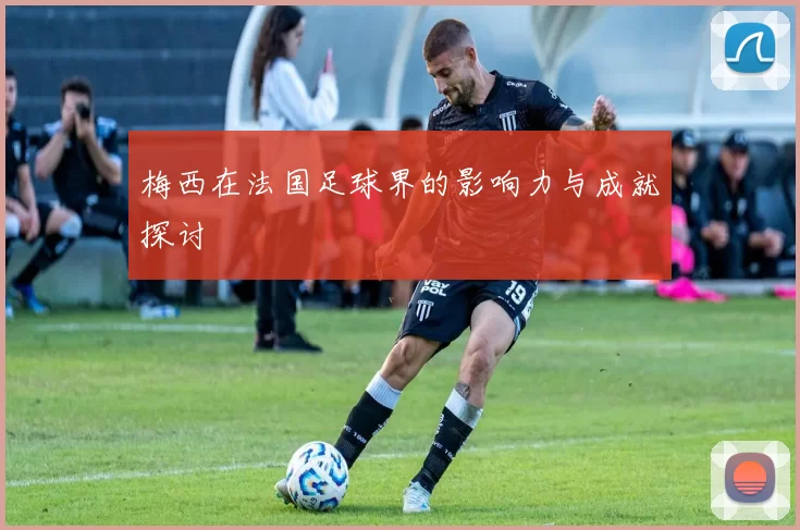 梅西在法国足球界的影响力与成就探讨
