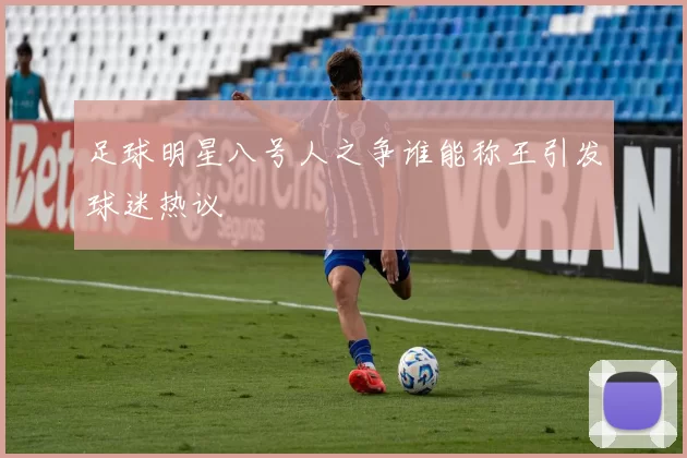 足球明星八号人之争谁能称王引发球迷热议