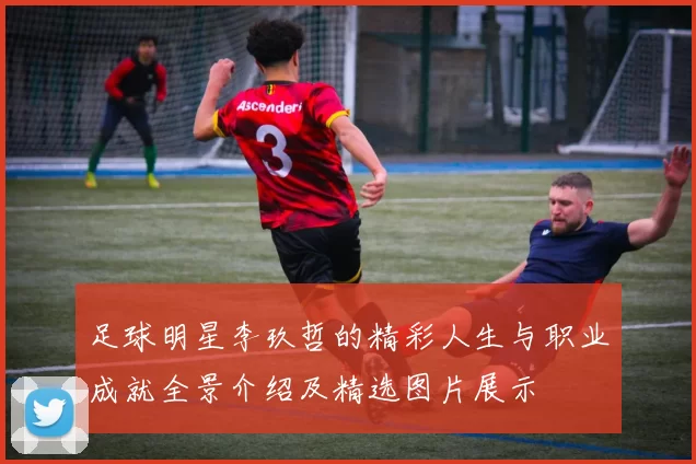 足球明星李玖哲的精彩人生与职业成就全景介绍及精选图片展示