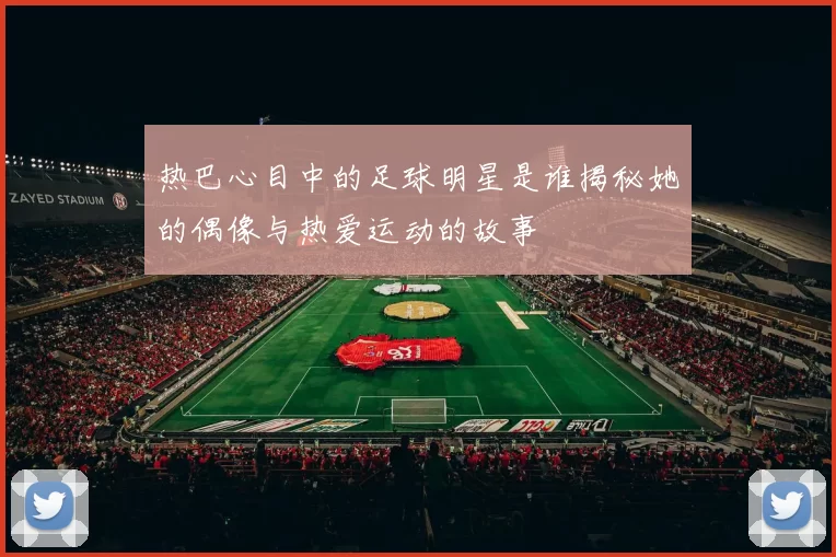 热巴心目中的足球明星是谁揭秘她的偶像与热爱运动的故事