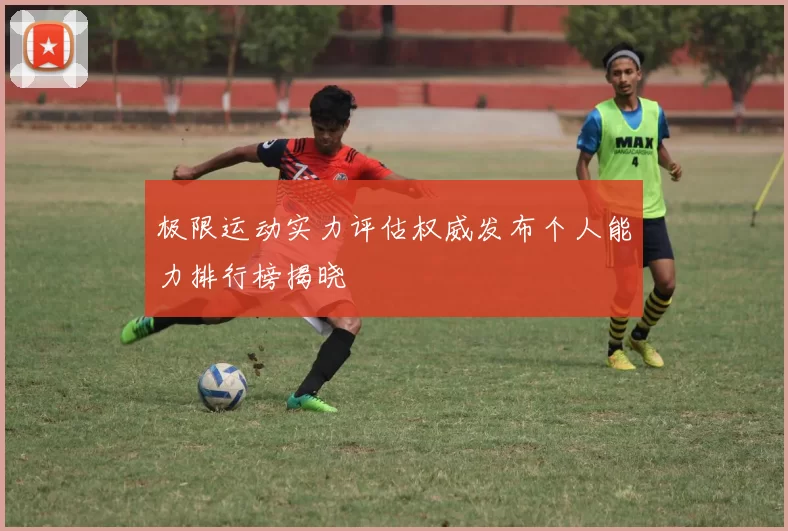 极限运动实力评估权威发布个人能力排行榜揭晓