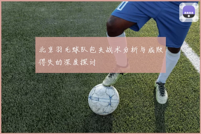 北京羽毛球队包夹战术分析与成败得失的深度探讨