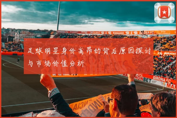 足球明星身价高昂的背后原因探讨与市场价值分析