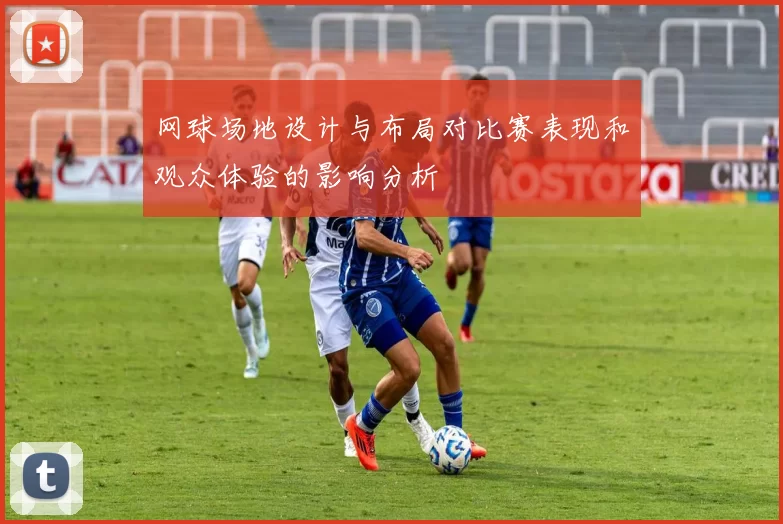 网球场地设计与布局对比赛表现和观众体验的影响分析