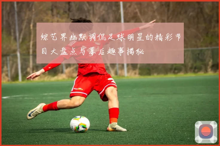 综艺界幽默调侃足球明星的精彩节目大盘点与幕后趣事揭秘