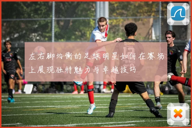 左右脚均衡的足球明星如何在赛场上展现独特魅力与卓越技巧