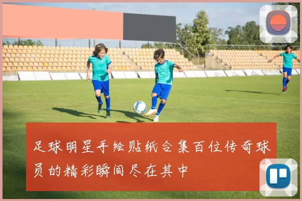 足球明星手绘贴纸合集百位传奇球员的精彩瞬间尽在其中