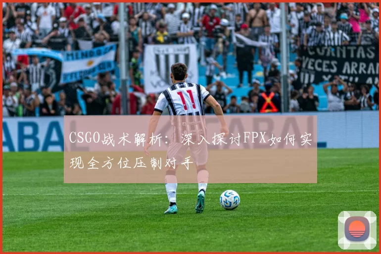 CSGO战术解析：深入探讨FPX如何实现全方位压制对手