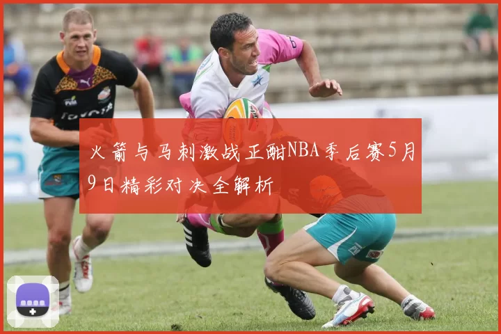 火箭与马刺激战正酣NBA季后赛5月9日精彩对决全解析
