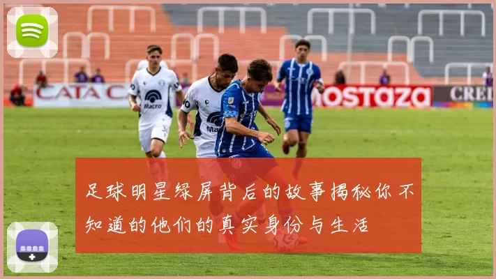 足球明星绿屏背后的故事揭秘你不知道的他们的真实身份与生活