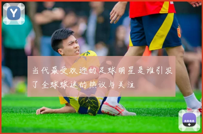 当代最受欢迎的足球明星是谁引发了全球球迷的热议与关注