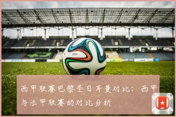 西甲联赛巴黎圣日耳曼对比：西甲与法甲联赛的对比分析