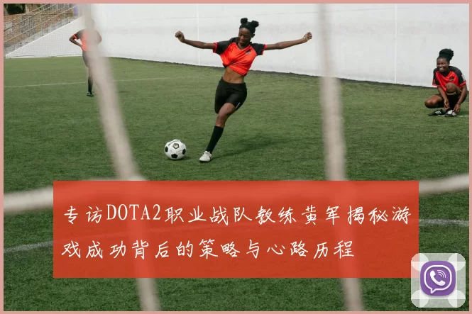 专访DOTA2职业战队教练黄军揭秘游戏成功背后的策略与心路历程