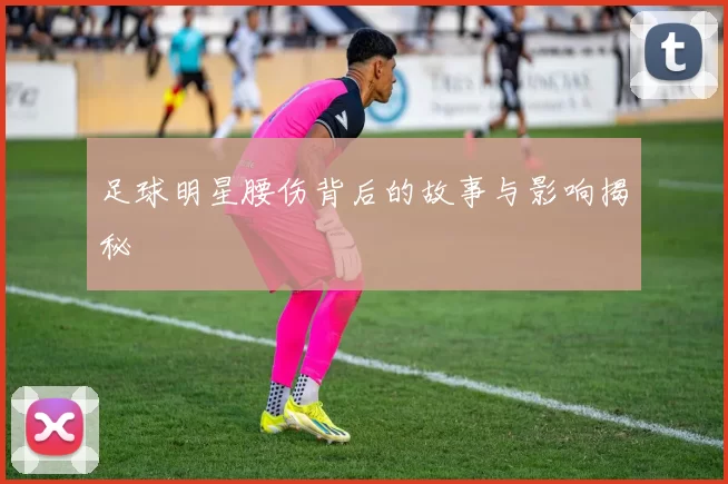 足球明星腰伤背后的故事与影响揭秘