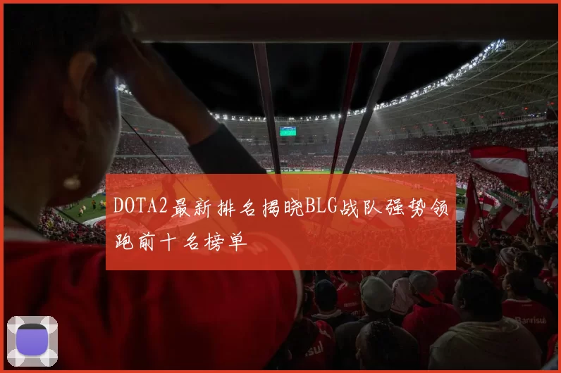 DOTA2最新排名揭晓BLG战队强势领跑前十名榜单