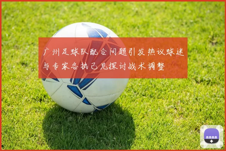 广州足球队配合问题引发热议球迷与专家各执己见探讨战术调整