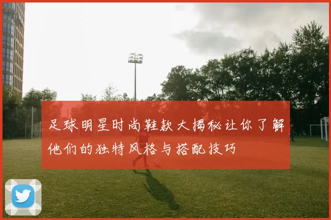 足球明星时尚鞋款大揭秘让你了解他们的独特风格与搭配技巧
