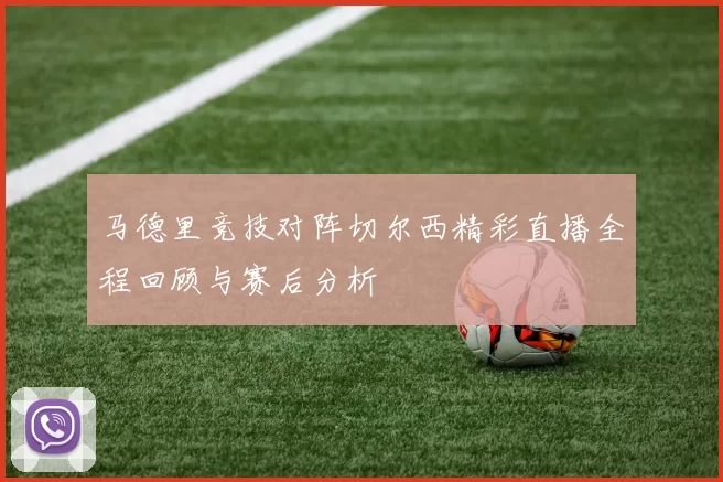 马德里竞技对阵切尔西精彩直播全程回顾与赛后分析